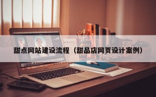 辽阳甜点网站建设流程（甜品店网页设计案例）