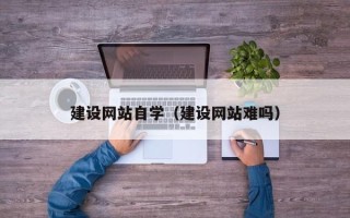 辽阳建设网站自学（建设网站难吗）