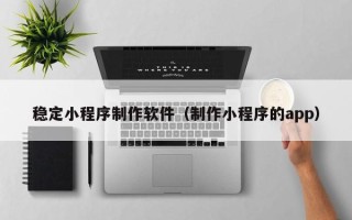 辽阳稳定小程序制作软件（制作小程序的app）