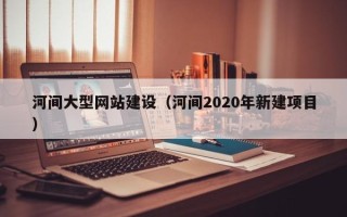 辽阳河间大型网站建设（河间2020年新建项目）