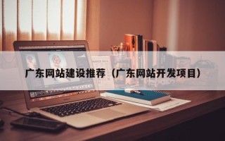 辽阳广东网站建设推荐（广东网站开发项目）