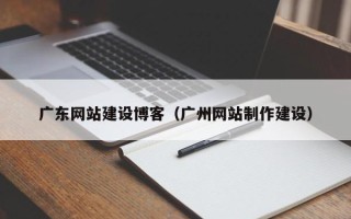 辽阳广东网站建设博客（广州网站制作建设）