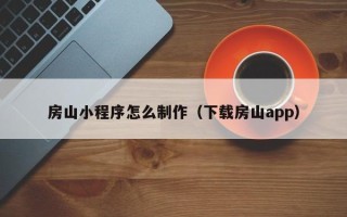 辽阳房山小程序怎么制作（下载房山app）
