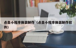 辽阳点击小程序换装制作（点击小程序换装制作软件）
