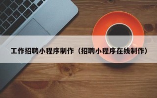 辽阳工作招聘小程序制作（招聘小程序在线制作）