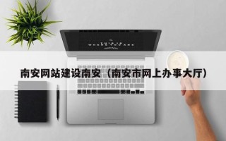 辽阳南安网站建设南安（南安市网上办事大厅）