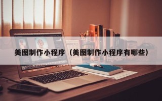 辽阳美图制作小程序（美图制作小程序有哪些）