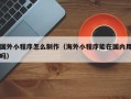 辽阳国外小程序怎么制作（海外小程序能在国内用吗）