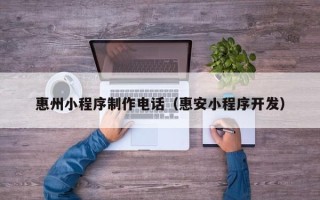 辽阳惠州小程序制作电话（惠安小程序开发）