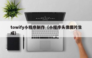 辽阳towify小程序制作（小程序头像图片生成）
