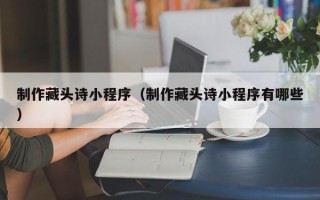 辽阳制作藏头诗小程序（制作藏头诗小程序有哪些）