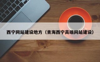 辽阳西宁网站建设地方（青海西宁高端网站建设）