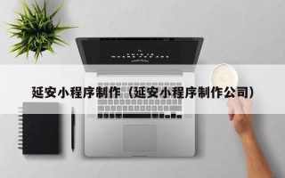 辽阳延安小程序制作（延安小程序制作公司）