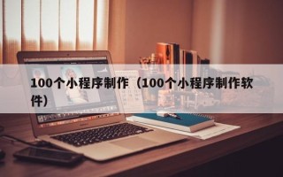 辽阳100个小程序制作（100个小程序制作软件）